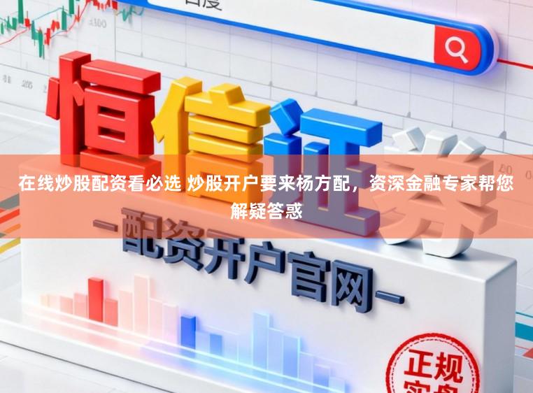 在线炒股配资看必选 炒股开户要来杨方配，资深金融专家帮您解疑答惑