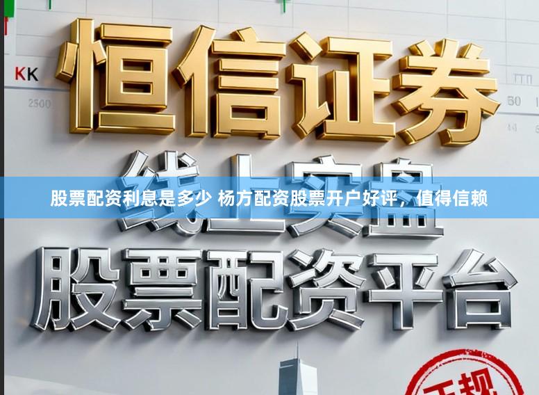 股票配资利息是多少 杨方配资股票开户好评，值得信赖