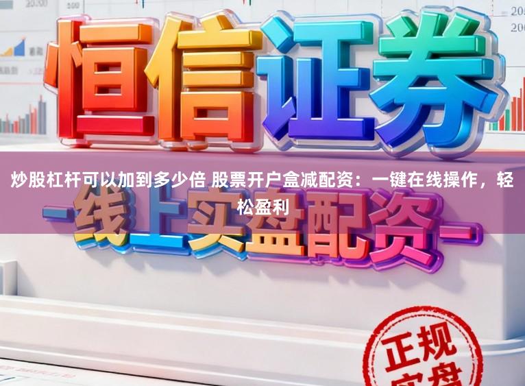 炒股杠杆可以加到多少倍 股票开户盒减配资：一键在线操作，轻松盈利