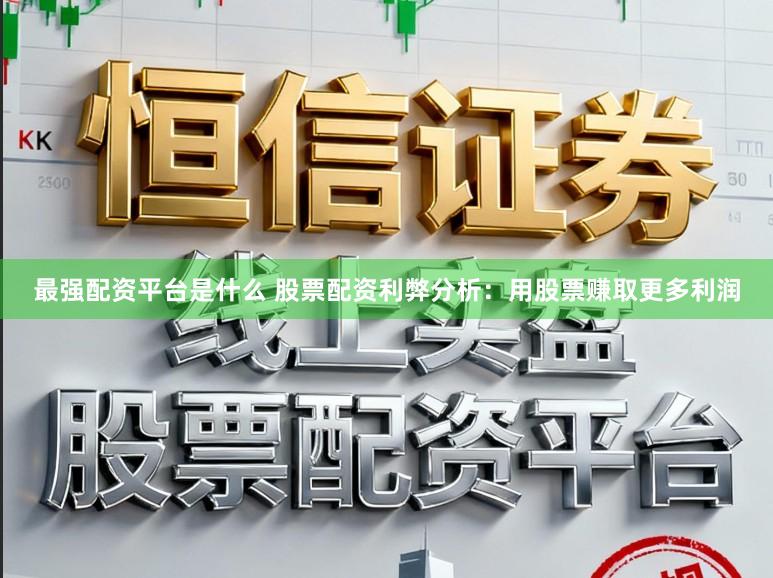 最强配资平台是什么 股票配资利弊分析：用股票赚取更多利润