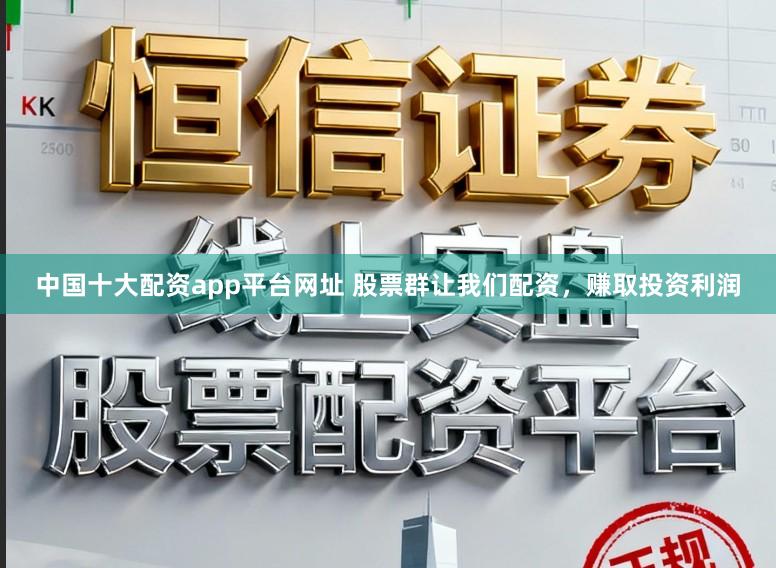 中国十大配资app平台网址 股票群让我们配资，赚取投资利润