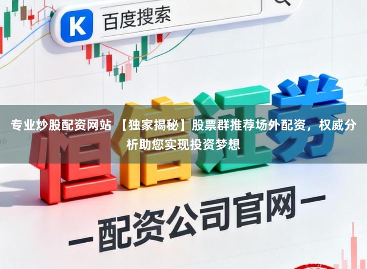 专业炒股配资网站 【独家揭秘】股票群推荐场外配资，权威分析助您实现投资梦想