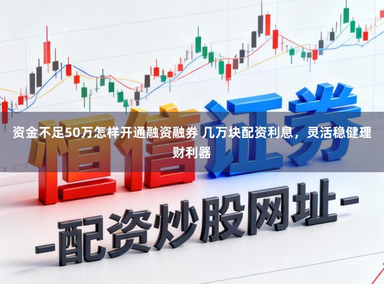 资金不足50万怎样开通融资融券 几万块配资利息，灵活稳健理财利器