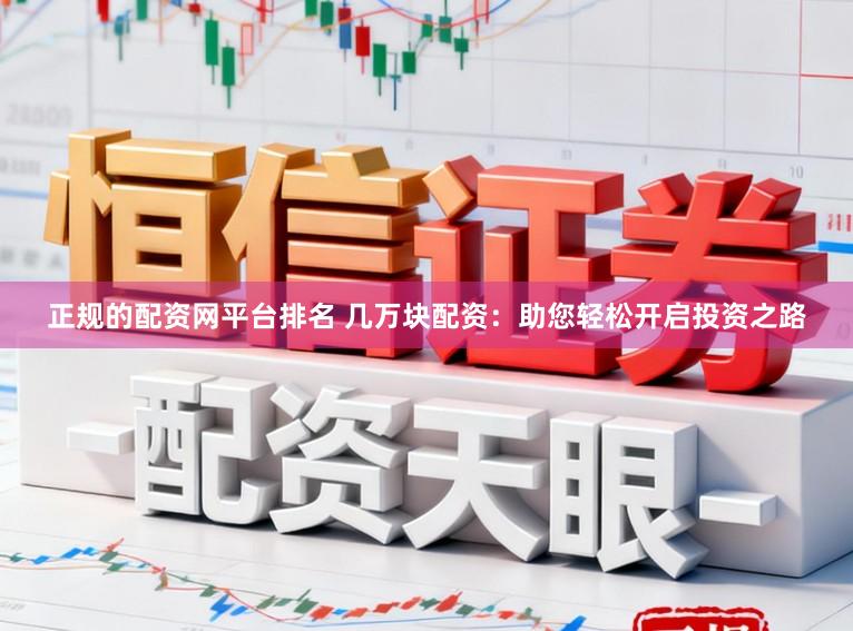 正规的配资网平台排名 几万块配资：助您轻松开启投资之路