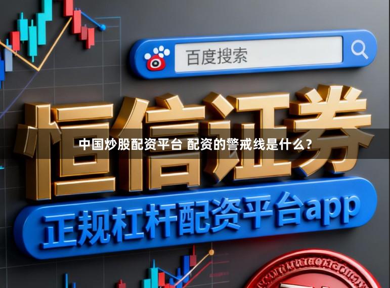 中国炒股配资平台 配资的警戒线是什么？
