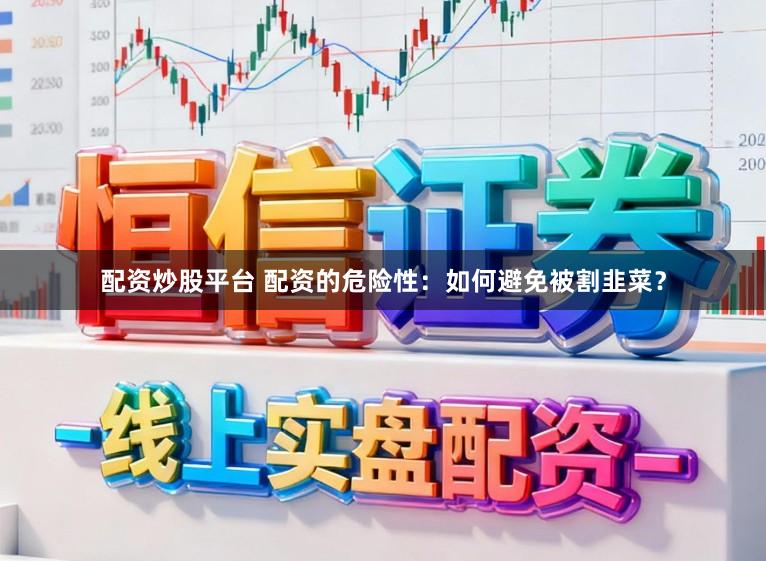 配资炒股平台 配资的危险性：如何避免被割韭菜？