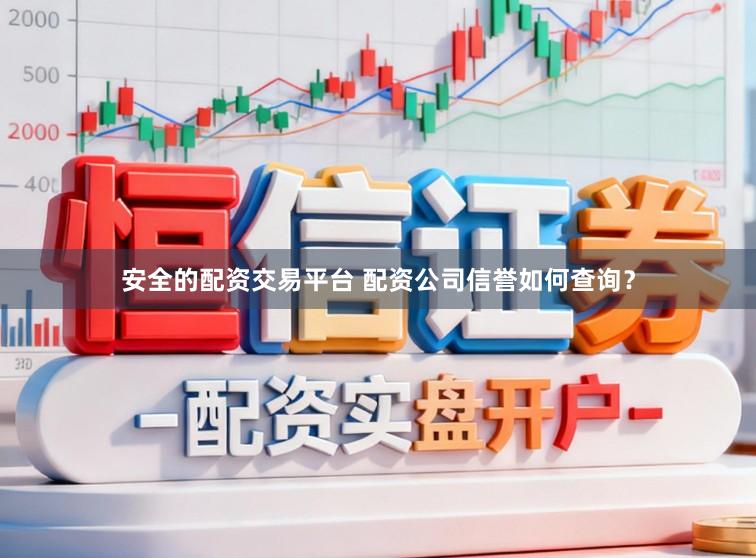 安全的配资交易平台 配资公司信誉如何查询？