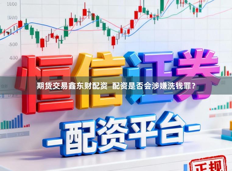 期货交易鑫东财配资  配资是否会涉嫌洗钱罪？