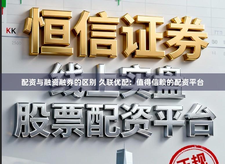 配资与融资融券的区别 久联优配：值得信赖的配资平台