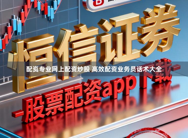 配资专业网上配资炒股 高效配资业务员话术大全