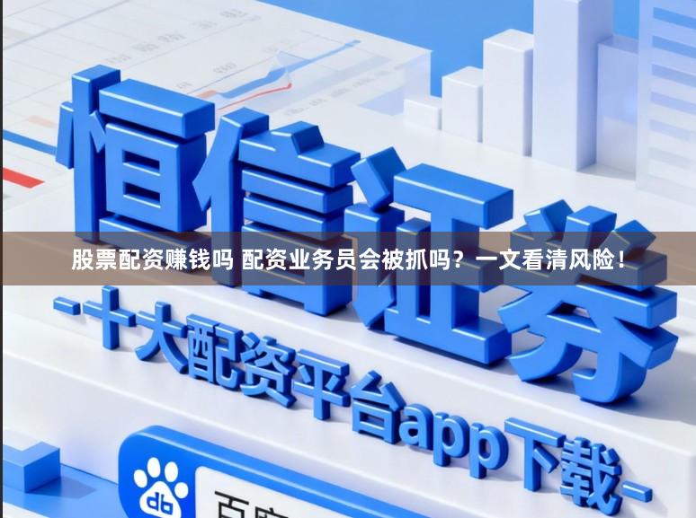 股票配资赚钱吗 配资业务员会被抓吗？一文看清风险！