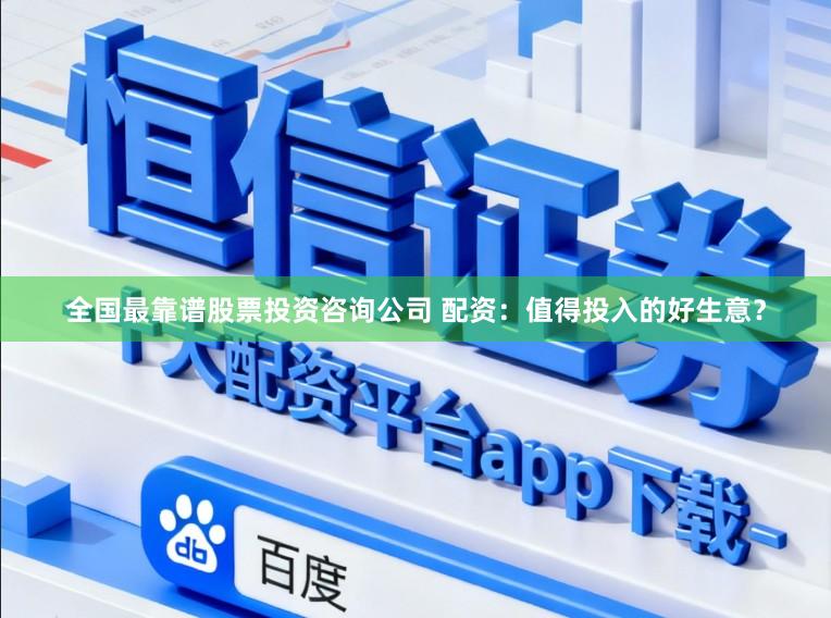 全国最靠谱股票投资咨询公司 配资：值得投入的好生意？