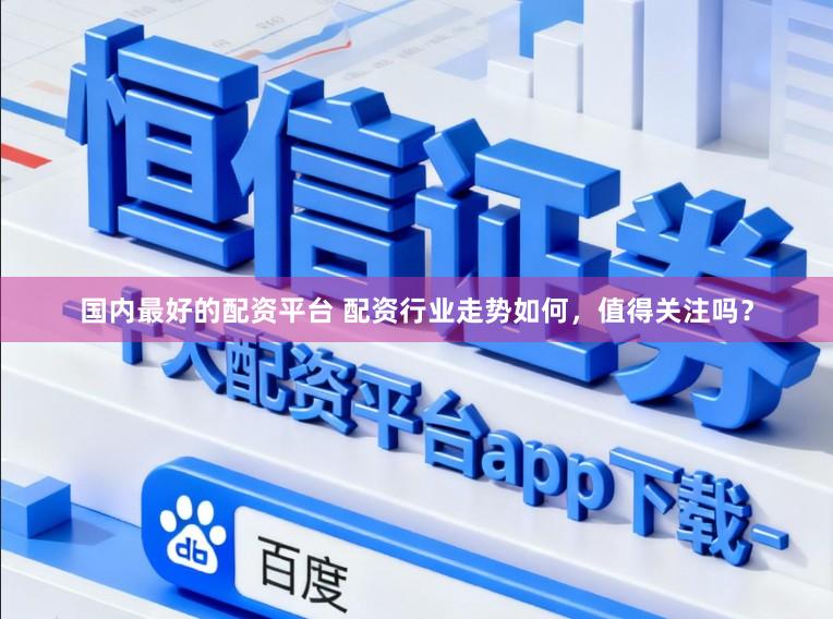 国内最好的配资平台 配资行业走势如何，值得关注吗？