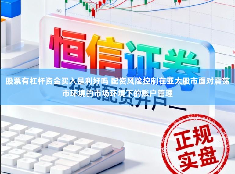 股票有杠杆资金买入是利好吗 配资风险控制在亚太股市面对震荡市环境的市场环境下的账户管理