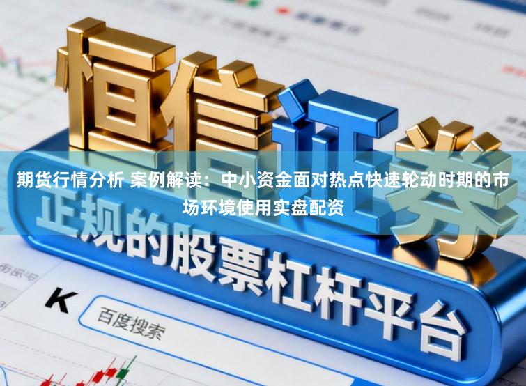 期货行情分析 案例解读:中小资金面对热点快速轮动时期的市场环境使用实盘配资