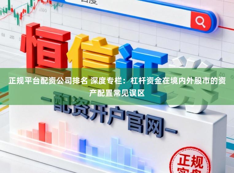 正规平台配资公司排名 深度专栏：杠杆资金在境内外股市的资产配置常见误区