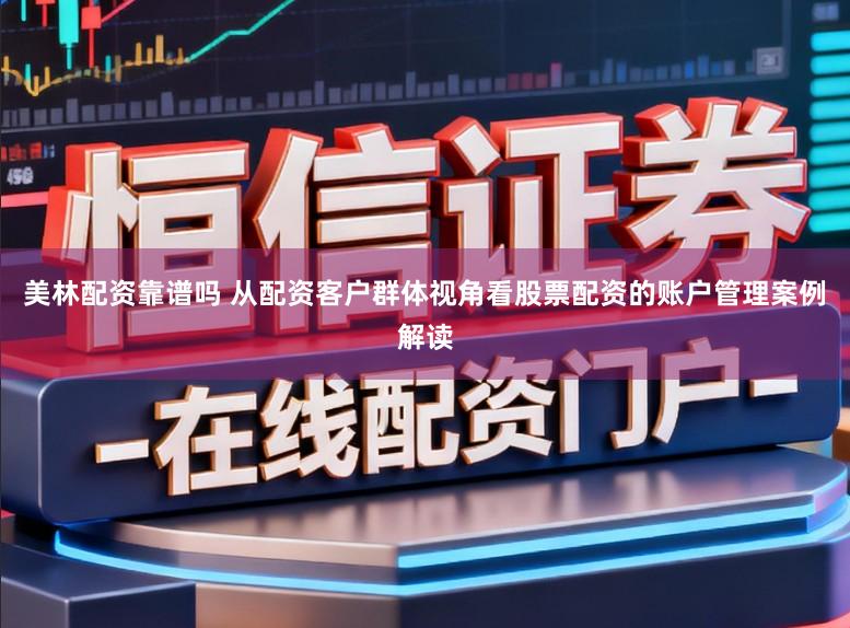 美林配资靠谱吗 从配资客户群体视角看股票配资的账户管理案例解读