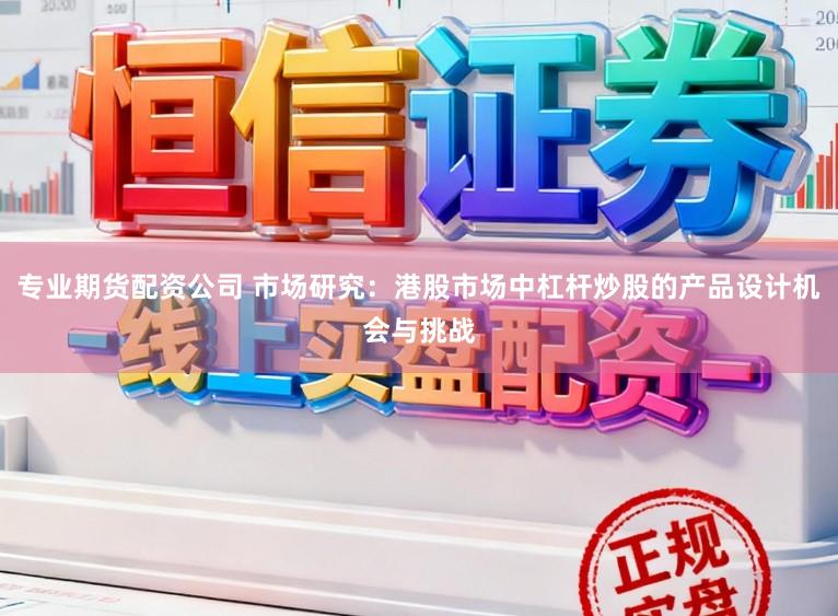 专业期货配资公司 市场研究：港股市场中杠杆炒股的产品设计机会与挑战