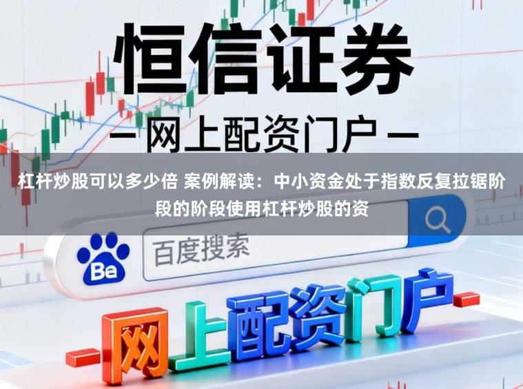 杠杆炒股可以多少倍 案例解读：中小资金处于指数反复拉锯阶段的阶段使用杠杆炒股的资
