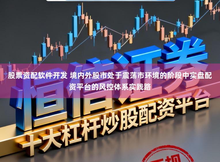 股票资配软件开发 境内外股市处于震荡市环境的阶段中实盘配资平台的风控体系实践路