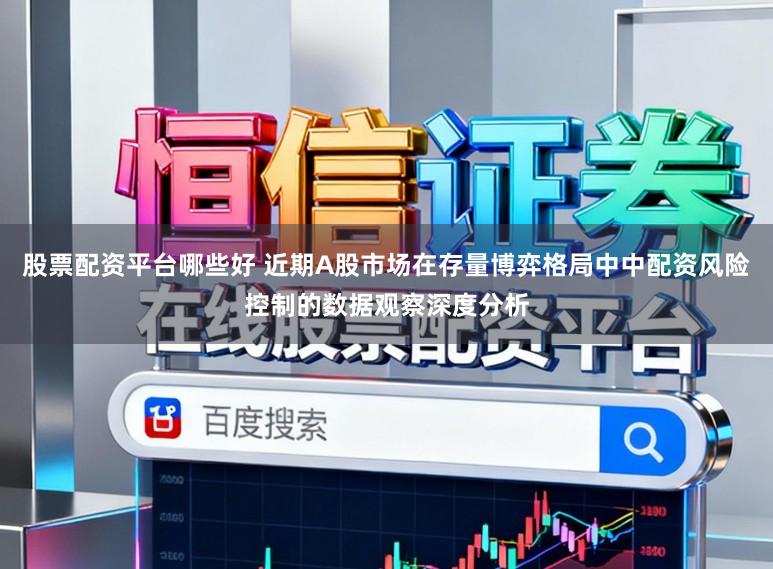 股票配资平台哪些好 近期A股市场在存量博弈格局中中配资风险控制的数据观察深度分析