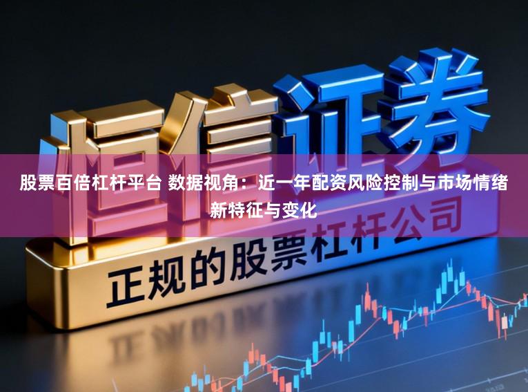 股票百倍杠杆平台 数据视角：近一年配资风险控制与市场情绪新特征与变化