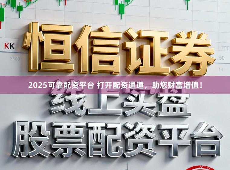 2025可靠配资平台 打开配资通道，助您财富增值！