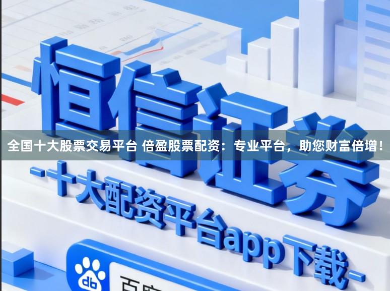 全国十大股票交易平台 倍盈股票配资：专业平台，助您财富倍增！