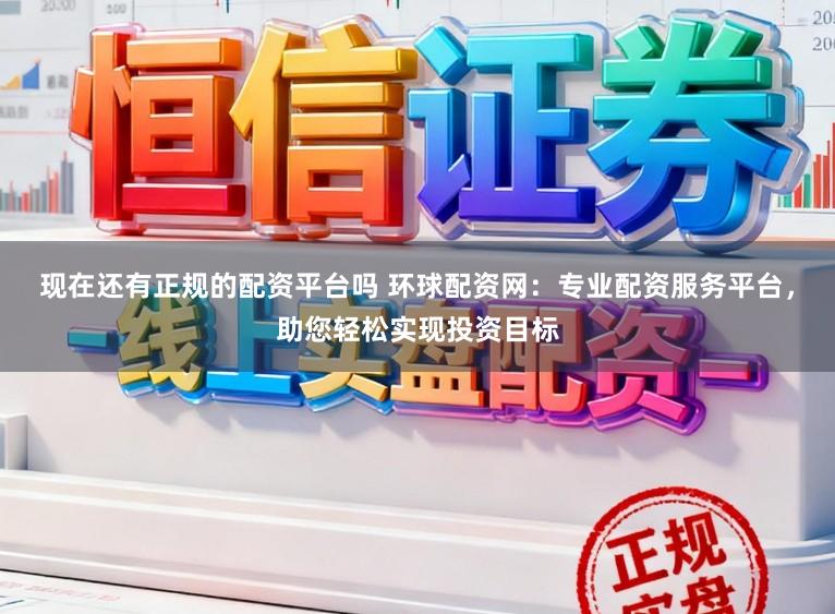 现在还有正规的配资平台吗 环球配资网：专业配资服务平台，助您轻松实现投资目标