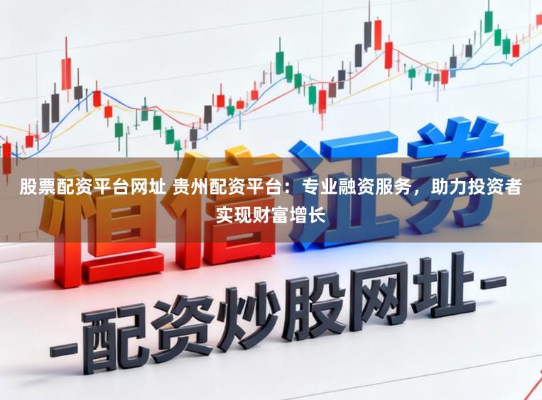 股票配资平台网址 贵州配资平台：专业融资服务，助力投资者实现财富增长