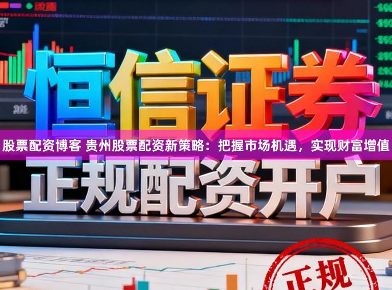 股票配资博客 贵州股票配资新策略：把握市场机遇，实现财富增值