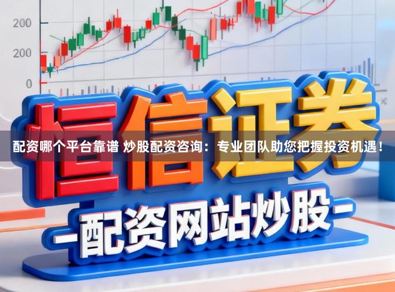 配资哪个平台靠谱 炒股配资咨询：专业团队助您把握投资机遇！