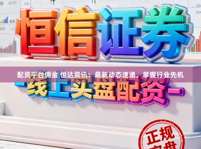 配资平台佣金 恒达资讯：最新动态速递，掌握行业先机