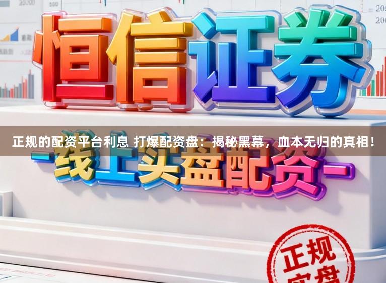 正规的配资平台利息 打爆配资盘：揭秘黑幕，血本无归的真相！
