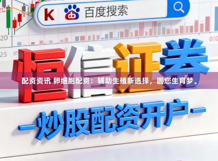 配资资讯 卵细胞配资：辅助生殖新选择，圆您生育梦。