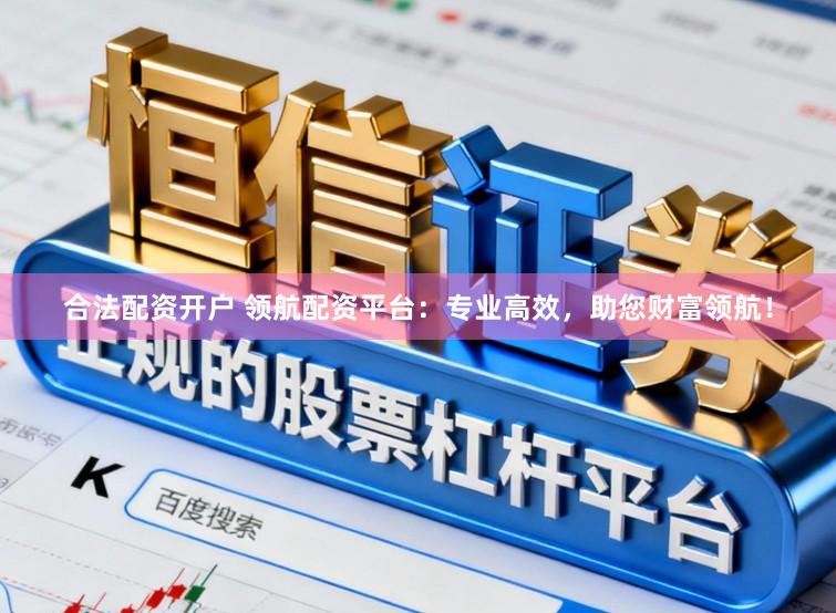合法配资开户 领航配资平台：专业高效，助您财富领航！