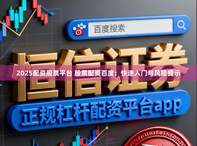 2025配资股票平台 股票配资百度：快速入门与风险提示