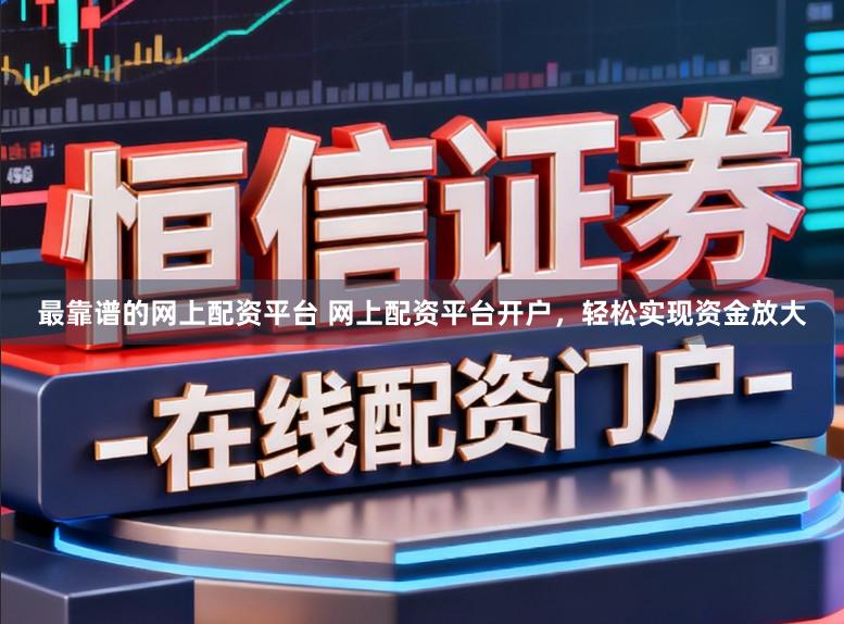 最靠谱的网上配资平台 网上配资平台开户，轻松实现资金放大