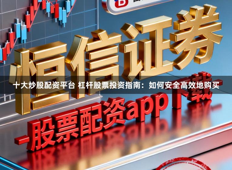 十大炒股配资平台 杠杆股票投资指南：如何安全高效地购买